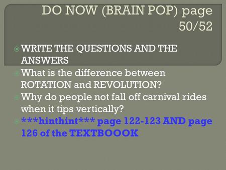 DO NOW (BRAIN POP) page 50/52  WRITE THE QUESTIONS AND THE ANSWERS  What is the difference between ROTATION and REVOLUTION?  Why do people not fall.