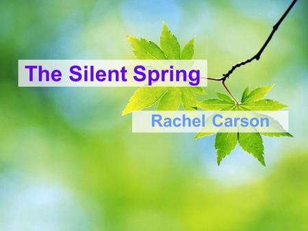 The Silent Spring Rachel Carson. Rachel Louise Carson (May 27, 1907 – April 14, 1964) An American marine biologist and conservationist whose writings.