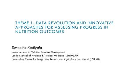 THEME 1: DATA REVOLUTION AND INNOVATIVE APPROACHES FOR ASSESSING PROGRESS IN NUTRITION OUTCOMES Suneetha Kadiyala Senior-lecturer in Nutrition Sensitive.