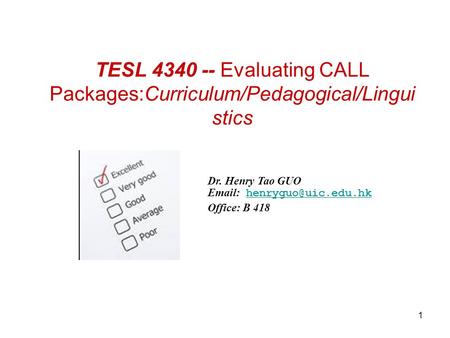 1 TESL 4340 -- Evaluating CALL Packages:Curriculum/Pedagogical/Lingui stics Dr. Henry Tao GUO   Office: B 418.