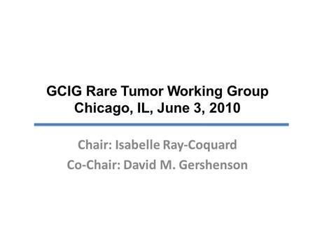 GCIG Rare Tumor Working Group Chicago, IL, June 3, 2010 Chair: Isabelle Ray-Coquard Co-Chair: David M. Gershenson.