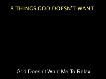 God Doesn’t Want Me To Relax.  Chance to be kicked back. Laid back. Relaxed.  What some folks think is synonymous with being content.  Is this what.