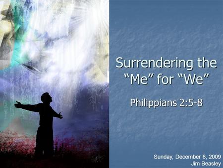 Surrendering the “Me” for “We” Philippians 2:5-8 Sunday, December 6, 2009 Jim Beasley.