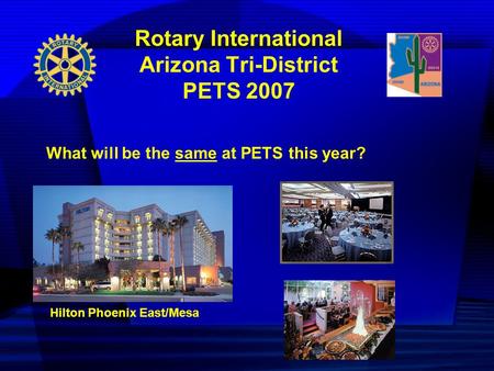 Rotary International Arizona Tri-District PETS 2007 What will be the same at PETS this year? Hilton Phoenix East/Mesa.