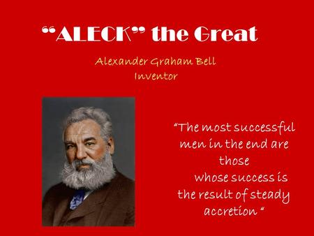 “ALECK” the Great Alexander Graham Bell Inventor “The most successful men in the end are those whose success is the result of steady accretion “