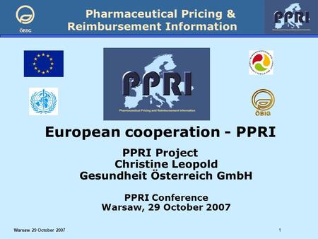 Pharmaceutical Pricing & Reimbursement Information ÖBIG Warsaw 29 October 20071 European cooperation - PPRI PPRI Project Christine Leopold Gesundheit Österreich.