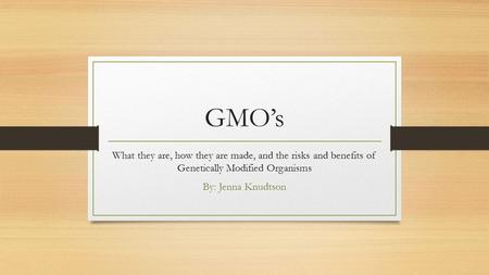 GMO’s What they are, how they are made, and the risks and benefits of Genetically Modified Organisms By: Jenna Knudtson.