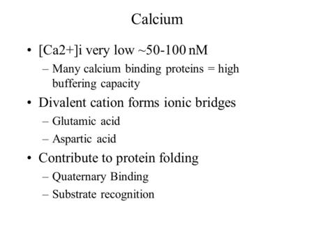 Calcium [Ca2+]i very low ~50-100 nM –Many calcium binding proteins = high buffering capacity Divalent cation forms ionic bridges –Glutamic acid –Aspartic.