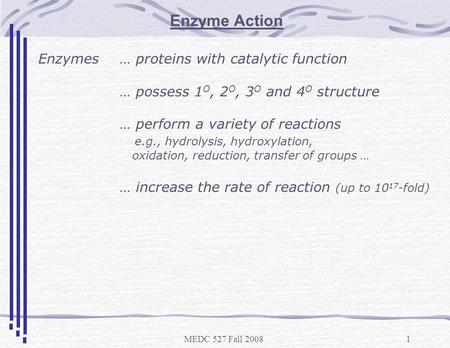 MEDC 527 Fall 20081 Enzyme Action Enzymes … proteins with catalytic function … possess 1 O, 2 O, 3 O and 4 O structure … perform a variety of reactions.