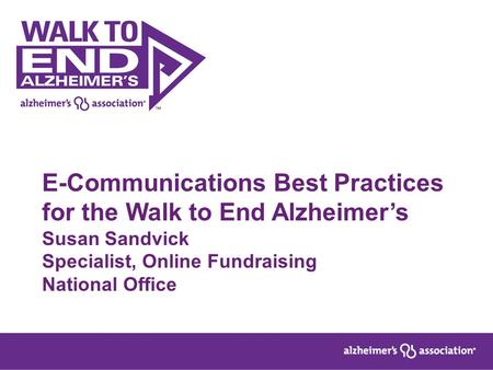 E-Communications Best Practices for the Walk to End Alzheimer’s Susan Sandvick Specialist, Online Fundraising National Office.