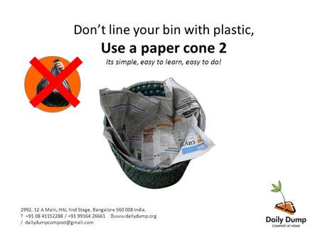 Don’t line your bin with plastic, Use a paper cone 2 Its simple, easy to learn, easy to do! 2992, 12 A Main, HAL IInd Stage, Bangalore 560 008 India. T.