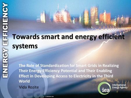 © OECD/IEA 2010 Towards smart and energy efficient systems Vida Rozite The Role of Standardization for Smart Grids in Realizing Their Energy-Efficiency.