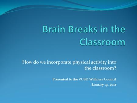 How do we incorporate physical activity into the classroom? Presented to the VUSD Wellness Council January 19, 2012.