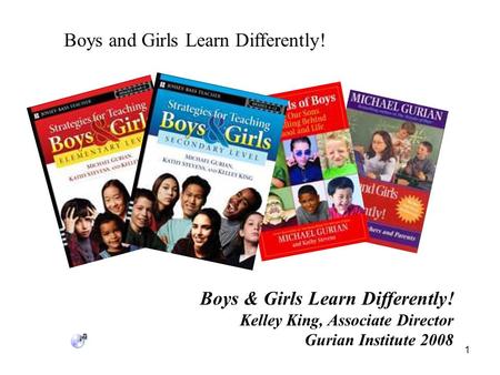 Boys and Girls Learn Differently! 1 Boys & Girls Learn Differently! Kelley King, Associate Director Gurian Institute 2008.