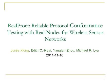 1 RealProct: Reliable Protocol Conformance Testing with Real Nodes for Wireless Sensor Networks Junjie Xiong, Edith C.-Ngai, Yangfan Zhou, Michael R. Lyu.