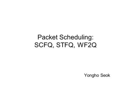 Packet Scheduling: SCFQ, STFQ, WF2Q Yongho Seok Contents Review: GPS, PGPS SCFQ( Self-clocked fair queuing ) STFQ( Start time fair queuing ) WF2Q( Worst-case.