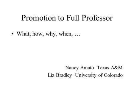 Promotion to Full Professor What, how, why, when, … Nancy Amato Texas A&M Liz Bradley University of Colorado.