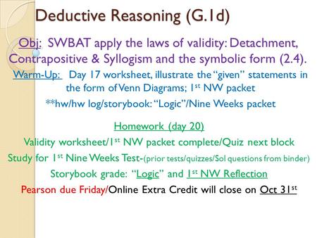 Deductive Reasoning (G.1d) Obj: SWBAT apply the laws of validity: Detachment, Contrapositive & Syllogism and the symbolic form (2.4). Homework (day 20)