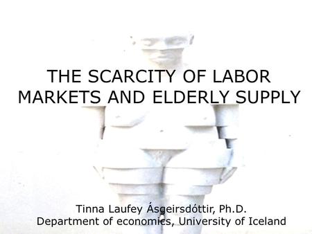 THE SCARCITY OF LABOR MARKETS AND ELDERLY SUPPLY Tinna Laufey Ásgeirsdóttir, Ph.D. Department of economics, University of Iceland.