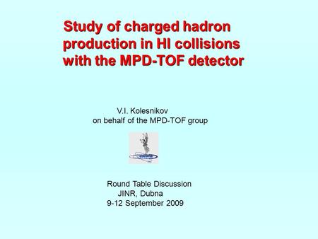 V.I. Kolesnikov on behalf of the MPD-TOF group Round Table Discussion JINR, Dubna 9-12 September 2009 Study of charged hadron Study of charged hadron production.