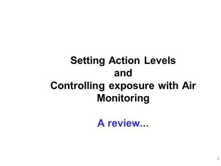 1 Setting Action Levels and Controlling exposure with Air Monitoring A review...