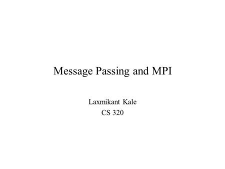 Message Passing and MPI Laxmikant Kale CS 320. 2 Message Passing Program consists of independent processes, –Each running in its own address space –Processors.