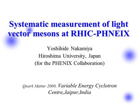 Systematic measurement of light vector mesons at RHIC-PHNEIX Yoshihide Nakamiya Hiroshima University, Japan (for the PHENIX Collaboration) Quark Matter.