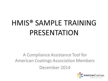 HMIS® SAMPLE TRAINING PRESENTATION A Compliance Assistance Tool for American Coatings Association Members December 2014.