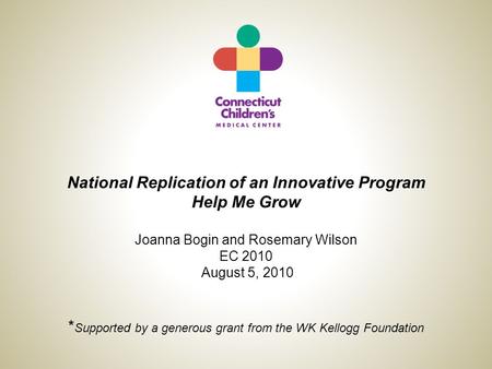 National Replication of an Innovative Program Help Me Grow Joanna Bogin and Rosemary Wilson EC 2010 August 5, 2010 * Supported by a generous grant from.