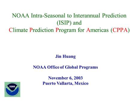 NOAA Intra-Seasonal to Interannual Prediction (ISIP) and Climate Prediction Program for Americas (CPPA) Jin Huang NOAA Office of Global Programs November.