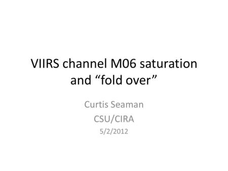 VIIRS channel M06 saturation and “fold over” Curtis Seaman CSU/CIRA 5/2/2012.