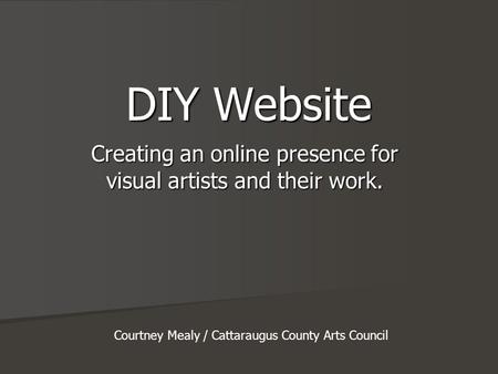 DIY Website Creating an online presence for visual artists and their work. Courtney Mealy / Cattaraugus County Arts Council.