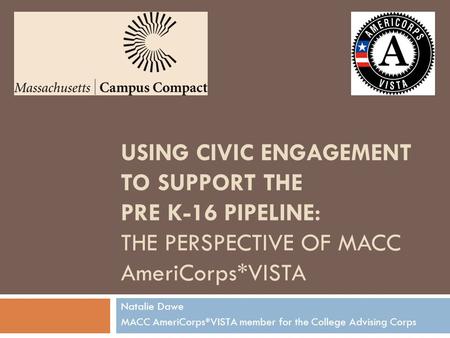 USING CIVIC ENGAGEMENT TO SUPPORT THE PRE K-16 PIPELINE: THE PERSPECTIVE OF MACC AmeriCorps*VISTA Natalie Dawe MACC AmeriCorps*VISTA member for the College.