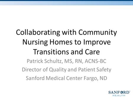 Collaborating with Community Nursing Homes to Improve Transitions and Care Patrick Schultz, MS, RN, ACNS-BC Director of Quality and Patient Safety Sanford.