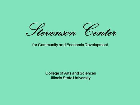 Stevenson Center for Community and Economic Development College of Arts and Sciences Illinois State University.