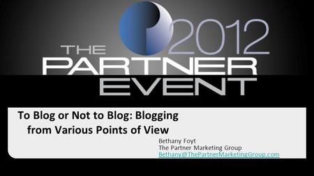 To Blog or Not to Blog: Blogging from Various Points of View Bethany Foyt The Partner Marketing Group