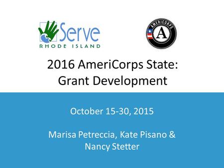 2016 AmeriCorps State: Grant Development October 15-30, 2015 Marisa Petreccia, Kate Pisano & Nancy Stetter.