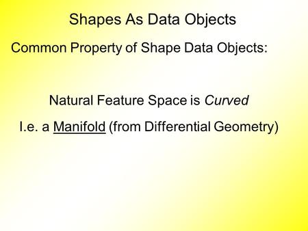 Common Property of Shape Data Objects: Natural Feature Space is Curved I.e. a Manifold (from Differential Geometry) Shapes As Data Objects.