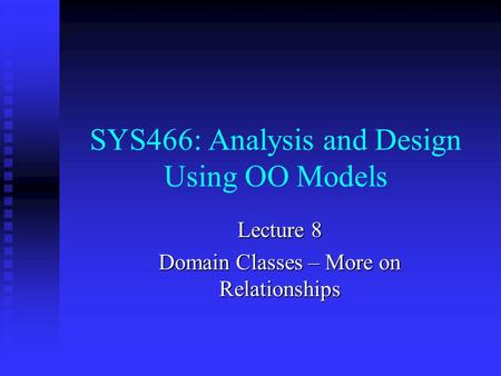 SYS466: Analysis and Design Using OO Models Lecture 8 Domain Classes – More on Relationships.