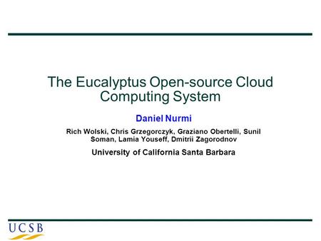 The Eucalyptus Open-source Cloud Computing System Daniel Nurmi Rich Wolski, Chris Grzegorczyk, Graziano Obertelli, Sunil Soman, Lamia Youseff, Dmitrii.