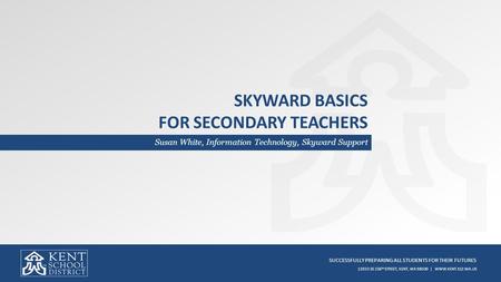 SUCCESSFULLY PREPARING ALL STUDENTS FOR THEIR FUTURES 12033 SE 256 TH STREET, KENT, WA 98030 | WWW.KENT.K12.WA.US SKYWARD BASICS FOR SECONDARY TEACHERS.