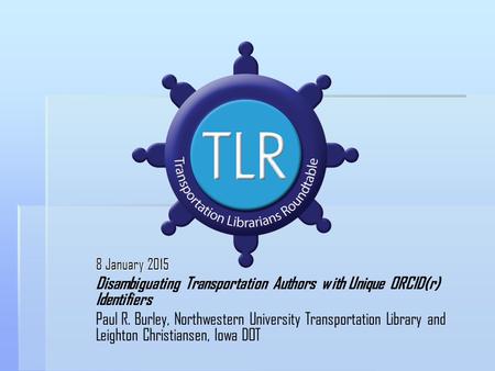 8 January 2015 Disambiguating Transportation Authors with Unique ORCID(r) Identifiers Paul R. Burley, Northwestern University Transportation Library and.