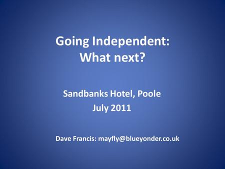 Going Independent: What next? Sandbanks Hotel, Poole July 2011 Dave Francis: