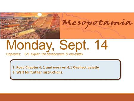 Monday, Sept. 14 Objectives: 6.9 explain the development of city-states 1. Read Chapter 4. 1 and work on 4.1 Onsheet quietly. 2. Wait for further instructions.