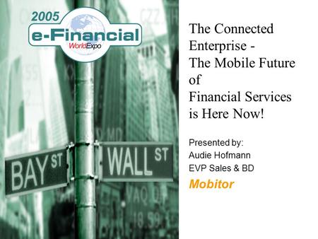 The Connected Enterprise - The Mobile Future of Financial Services is Here Now! Presented by: Audie Hofmann EVP Sales & BD Mobitor.