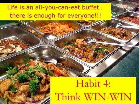 Habit 4: Think WIN-WIN Life is an all-you-can-eat buffet… there is enough for everyone!!!