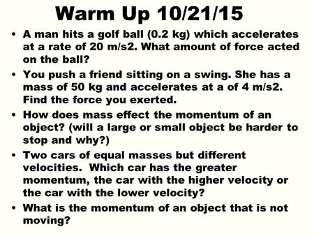 Warm Up 10/21/15 A man hits a golf ball (0.2 kg) which accelerates at a rate of 20 m/s2. What amount of force acted on the ball? You push a friend sitting.