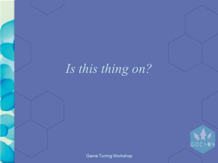 Game Tuning Workshop Is this thing on?. Game Tuning Workshop Game Design and Tuning Workshop Orientation Marc “MAHK” LeBlanc GDC 2004.
