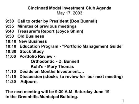 1 Cincinnati Model Investment Club Agenda May 17, 2003 9:30 Call to order by President (Don Bunnell) 9:35 Minutes of previous meetings 9:40 Treasurer's.