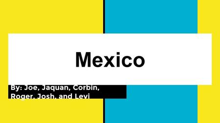 Mexico By: Joe, Jaquan, Corbin, Roger, Josh, and Levi.